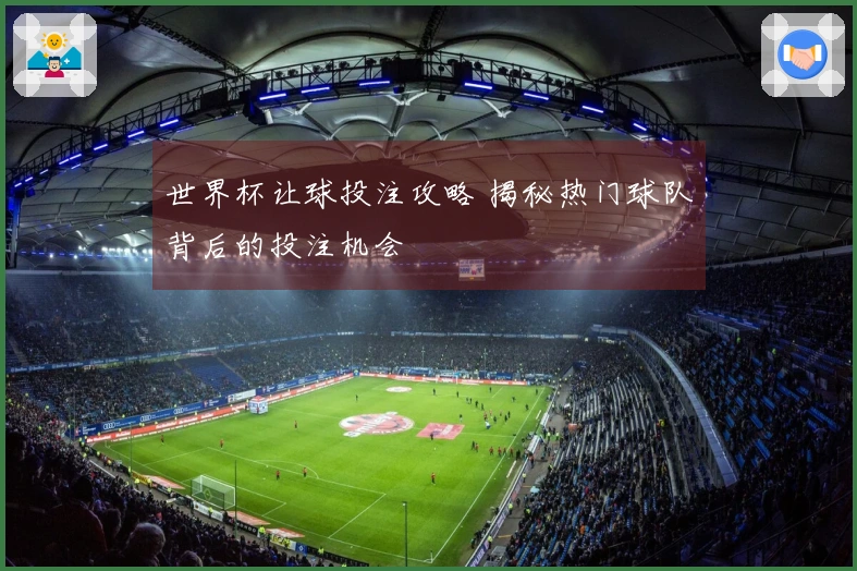 世界杯让球投注攻略 揭秘热门球队背后的投注机会