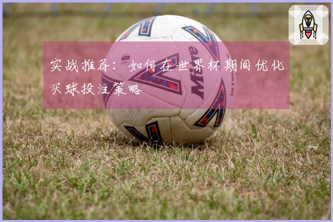 实战推荐：如何在世界杯期间优化买球投注策略