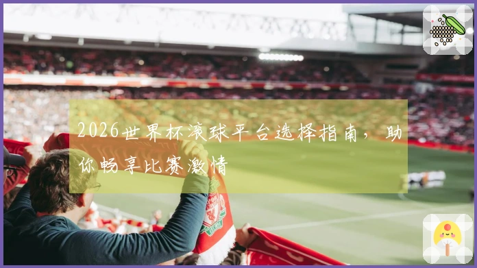 2026世界杯滚球平台选择指南，助你畅享比赛激情