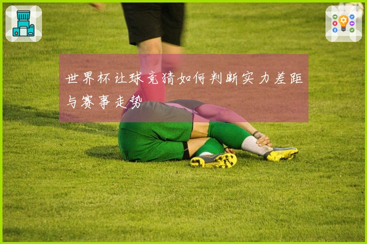 世界杯让球竞猜如何判断实力差距与赛事走势