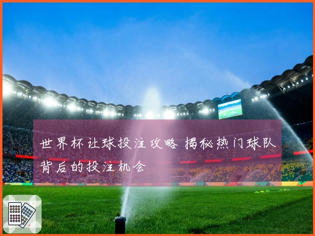世界杯让球投注攻略 揭秘热门球队背后的投注机会