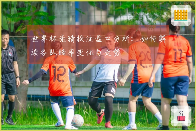 世界杯竞猜投注盘口分析：如何解读各队赔率变化与走势