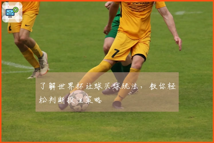 了解世界杯让球买球玩法，教你轻松判断投注策略