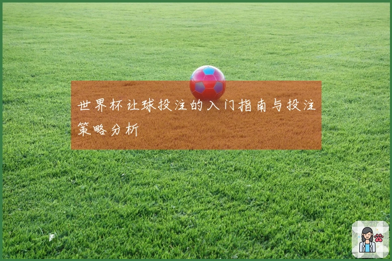 世界杯让球投注的入门指南与投注策略分析