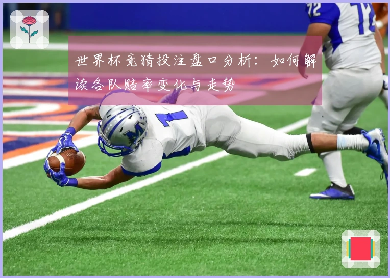 世界杯竞猜投注盘口分析：如何解读各队赔率变化与走势