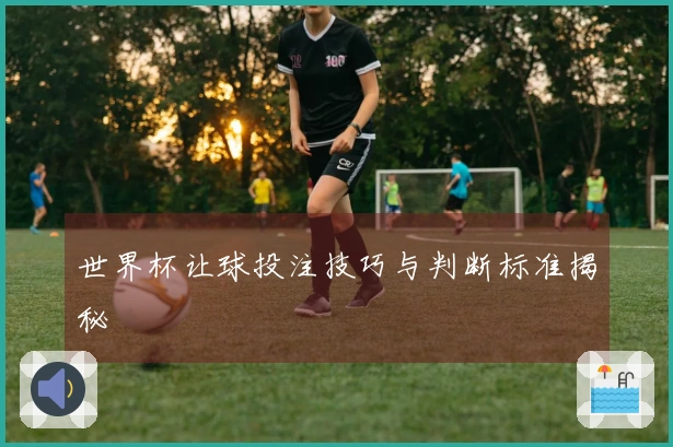 世界杯让球投注技巧与判断标准揭秘