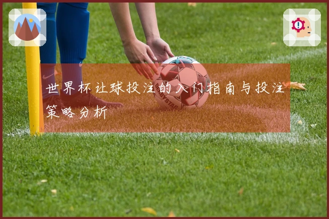 世界杯让球投注的入门指南与投注策略分析
