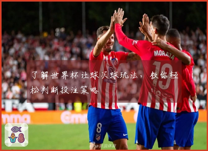 了解世界杯让球买球玩法，教你轻松判断投注策略