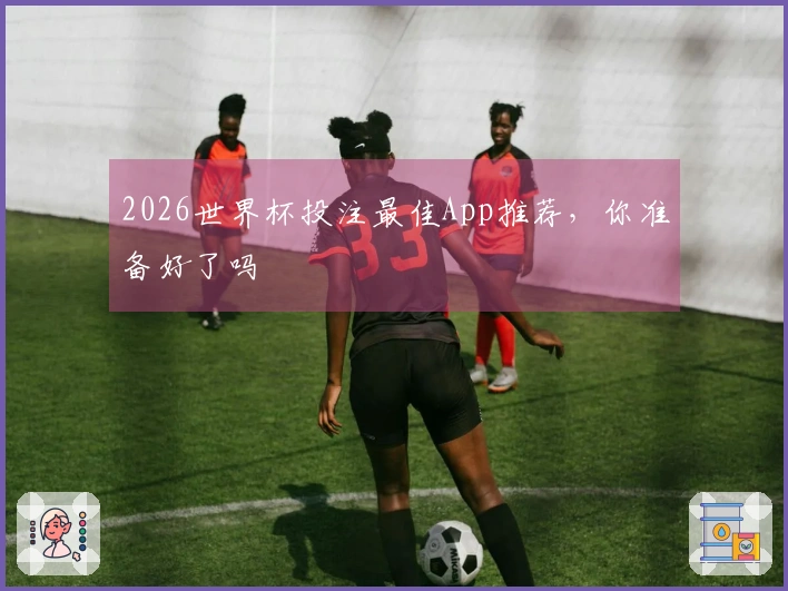 2026世界杯投注最佳App推荐，你准备好了吗